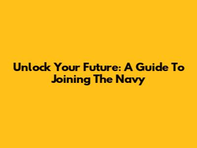 Unlock Your Future: A Guide To Joining The Navy