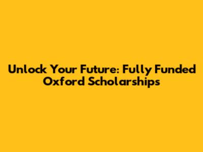 Unlock Your Future: Fully Funded Oxford Scholarships