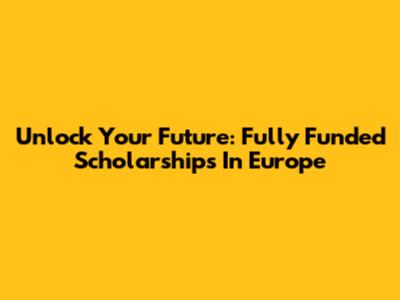 Unlock Your Future: Fully Funded Scholarships In Europe