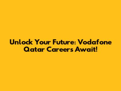 Unlock Your Future: Vodafone Qatar Careers Await!