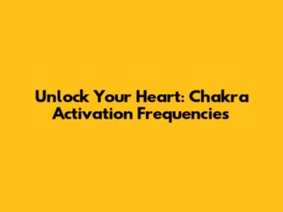 Unlock Your Heart: Chakra Activation Frequencies