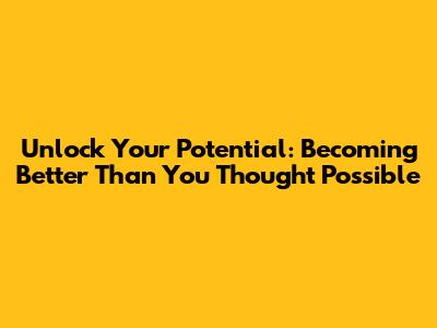 Unlock Your Potential: Becoming Better Than You Thought Possible