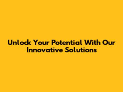 Unlock Your Potential With Our Innovative Solutions