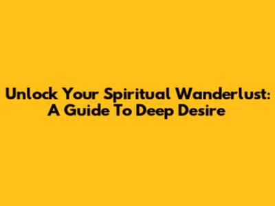 Unlock Your Spiritual Wanderlust: A Guide To Deep Desire