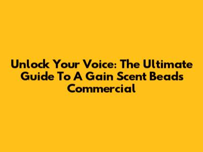 Unlock Your Voice: The Ultimate Guide To A Gain Scent Beads Commercial
