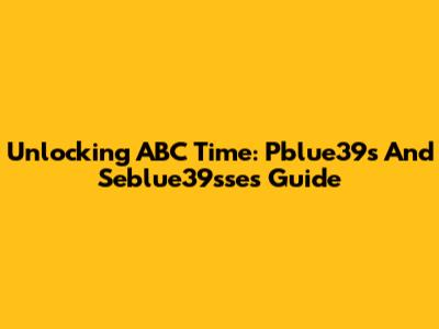 Unlocking ABC Time: Pblue39s And Seblue39sse's Guide