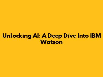 Unlocking AI: A Deep Dive Into IBM Watson