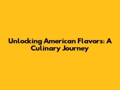 Unlocking American Flavors: A Culinary Journey