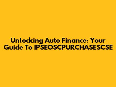 Unlocking Auto Finance: Your Guide To IPSEOSCPURCHASESCSE