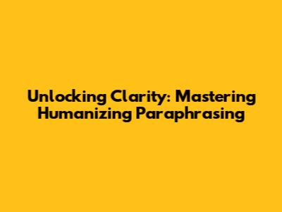 Unlocking Clarity: Mastering Humanizing Paraphrasing