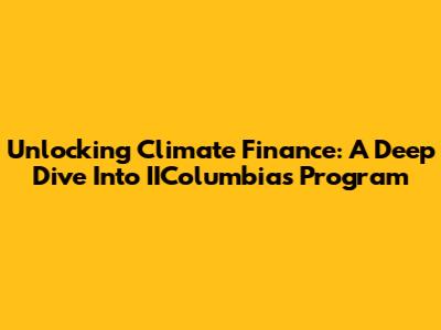 Unlocking Climate Finance: A Deep Dive Into IIColumbia's Program