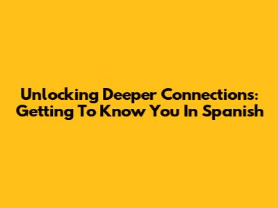 Unlocking Deeper Connections: Getting To Know You In Spanish