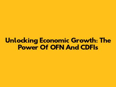 Unlocking Economic Growth: The Power Of OFN And CDFIs