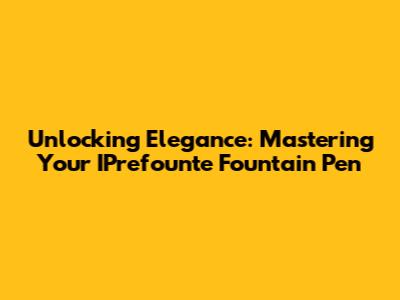 Unlocking Elegance: Mastering Your IPrefounte Fountain Pen