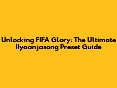 Unlocking FIFA Glory: The Ultimate IIyoanjasong Preset Guide