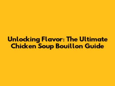 Unlocking Flavor: The Ultimate Chicken Soup Bouillon Guide