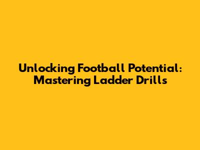 Unlocking Football Potential: Mastering Ladder Drills