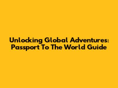 Unlocking Global Adventures: Passport To The World Guide
