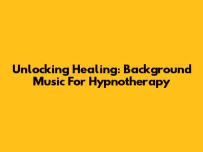 Unlocking Healing: Background Music For Hypnotherapy