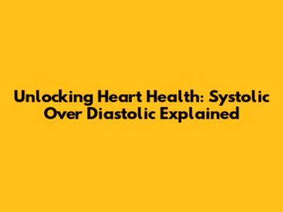 Unlocking Heart Health: Systolic Over Diastolic Explained