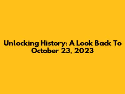 Unlocking History: A Look Back To October 23, 2023
