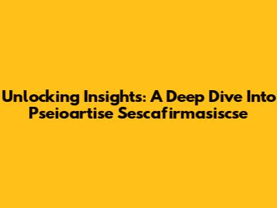 Unlocking Insights: A Deep Dive Into Pseioartise Sescafirmasiscse