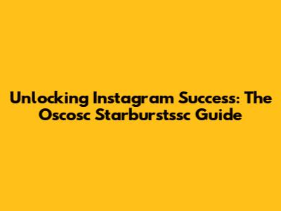 Unlocking Instagram Success: The Oscosc Starburstssc Guide