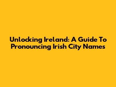 Unlocking Ireland: A Guide To Pronouncing Irish City Names