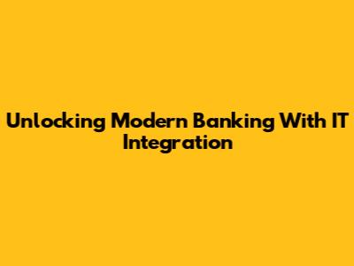 Unlocking Modern Banking With IT Integration
