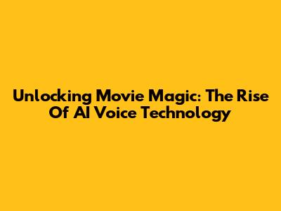 Unlocking Movie Magic: The Rise Of AI Voice Technology
