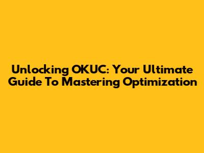 Unlocking OKUC: Your Ultimate Guide To Mastering Optimization