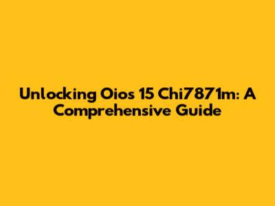 Unlocking Oios 15 Chi7871m: A Comprehensive Guide