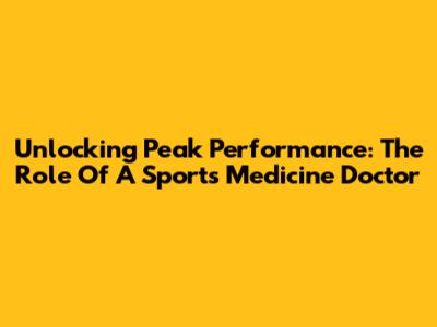 Unlocking Peak Performance: The Role Of A Sports Medicine Doctor