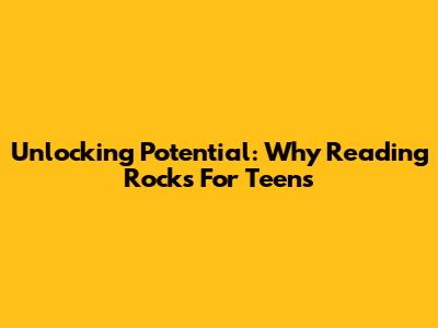 Unlocking Potential: Why Reading Rocks For Teens