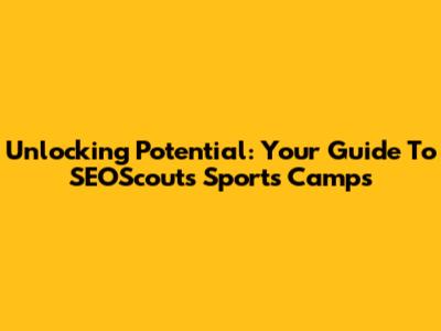 Unlocking Potential: Your Guide To SEOScout's Sports Camps