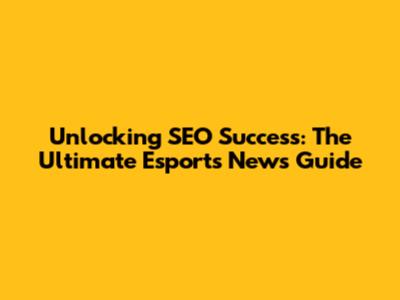 Unlocking SEO Success: The Ultimate Esports News Guide