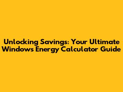 Unlocking Savings: Your Ultimate Windows Energy Calculator Guide