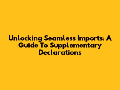 Unlocking Seamless Imports: A Guide To Supplementary Declarations
