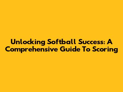 Unlocking Softball Success: A Comprehensive Guide To Scoring