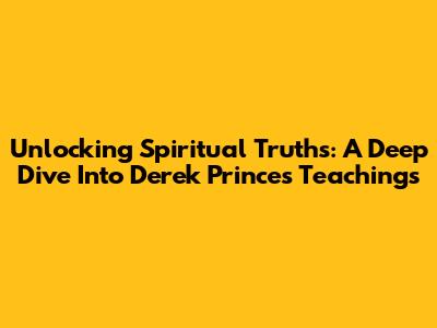 Unlocking Spiritual Truths: A Deep Dive Into Derek Prince's Teachings