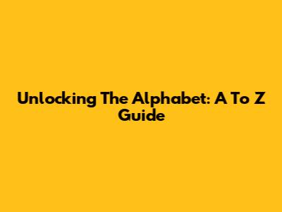 Unlocking The Alphabet: A To Z Guide