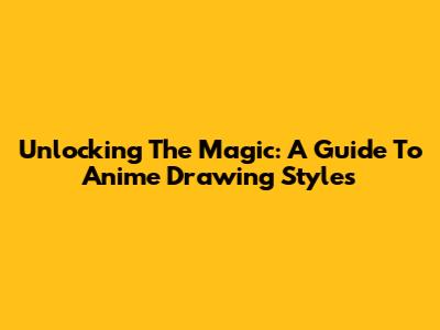 Unlocking The Magic: A Guide To Anime Drawing Styles