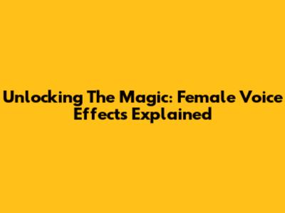 Unlocking The Magic: Female Voice Effects Explained