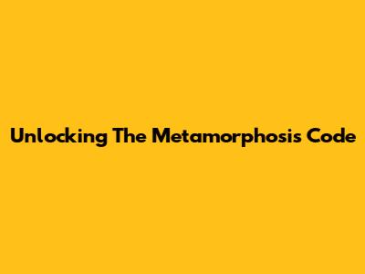 Unlocking The Metamorphosis Code