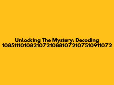 Unlocking The Mystery: Decoding 108511101082107210881072107510911072