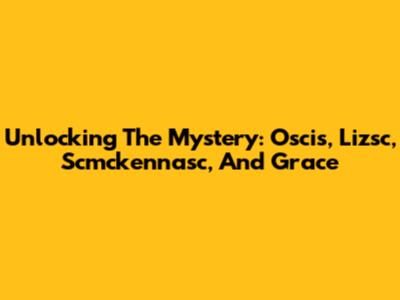 Unlocking The Mystery: Oscis, Lizsc, Scmckennasc, And Grace