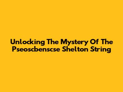 Unlocking The Mystery Of The Pseoscbenscse Shelton String