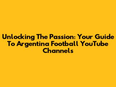 Unlocking The Passion: Your Guide To Argentina Football YouTube Channels