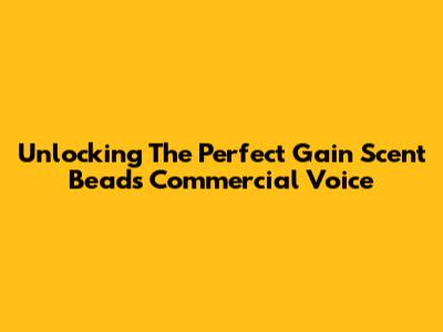 Unlocking The Perfect Gain Scent Beads Commercial Voice