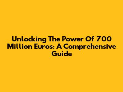 Unlocking The Power Of 700 Million Euros: A Comprehensive Guide